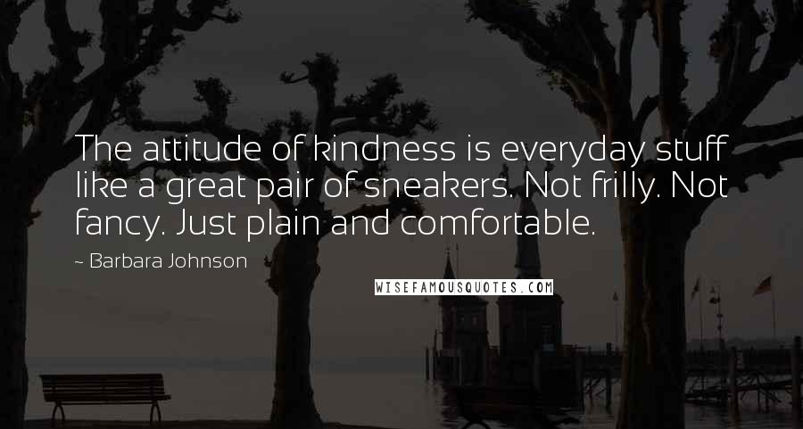 Barbara Johnson Quotes: The attitude of kindness is everyday stuff like a great pair of sneakers. Not frilly. Not fancy. Just plain and comfortable.