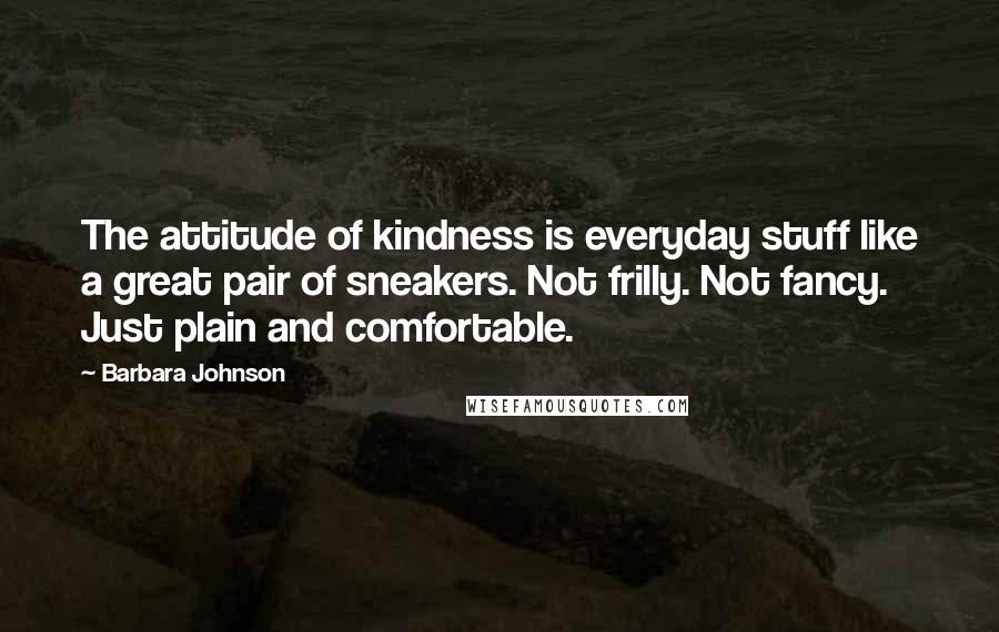 Barbara Johnson Quotes: The attitude of kindness is everyday stuff like a great pair of sneakers. Not frilly. Not fancy. Just plain and comfortable.