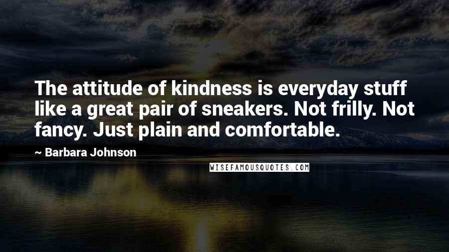 Barbara Johnson Quotes: The attitude of kindness is everyday stuff like a great pair of sneakers. Not frilly. Not fancy. Just plain and comfortable.