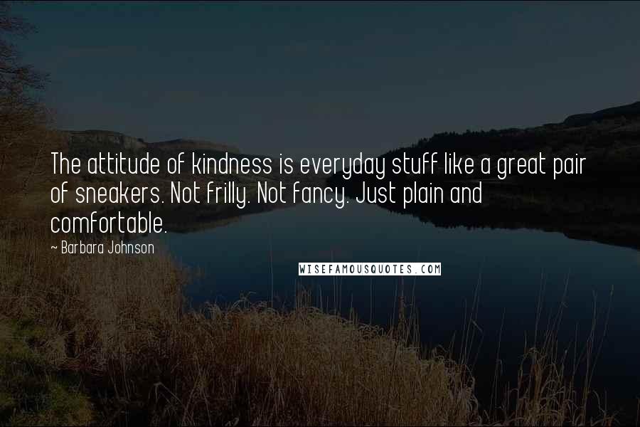 Barbara Johnson Quotes: The attitude of kindness is everyday stuff like a great pair of sneakers. Not frilly. Not fancy. Just plain and comfortable.