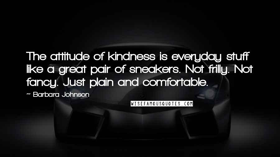 Barbara Johnson Quotes: The attitude of kindness is everyday stuff like a great pair of sneakers. Not frilly. Not fancy. Just plain and comfortable.