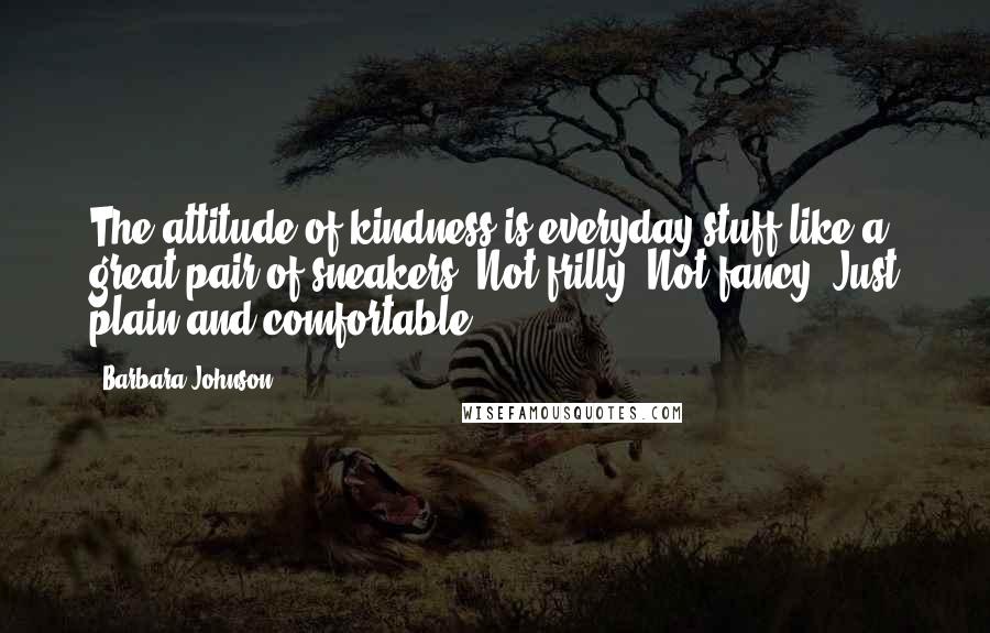 Barbara Johnson Quotes: The attitude of kindness is everyday stuff like a great pair of sneakers. Not frilly. Not fancy. Just plain and comfortable.