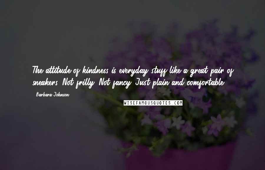 Barbara Johnson Quotes: The attitude of kindness is everyday stuff like a great pair of sneakers. Not frilly. Not fancy. Just plain and comfortable.