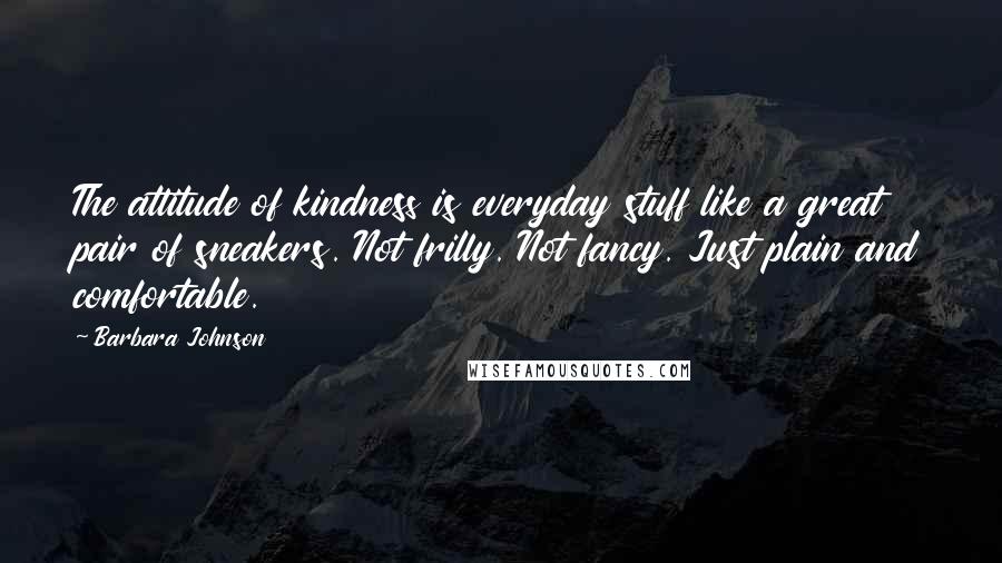 Barbara Johnson Quotes: The attitude of kindness is everyday stuff like a great pair of sneakers. Not frilly. Not fancy. Just plain and comfortable.