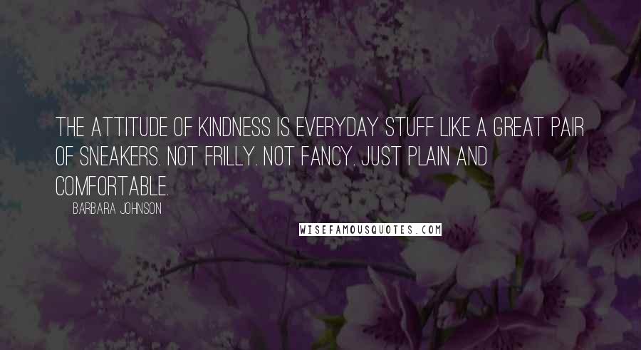 Barbara Johnson Quotes: The attitude of kindness is everyday stuff like a great pair of sneakers. Not frilly. Not fancy. Just plain and comfortable.