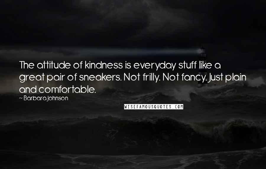 Barbara Johnson Quotes: The attitude of kindness is everyday stuff like a great pair of sneakers. Not frilly. Not fancy. Just plain and comfortable.