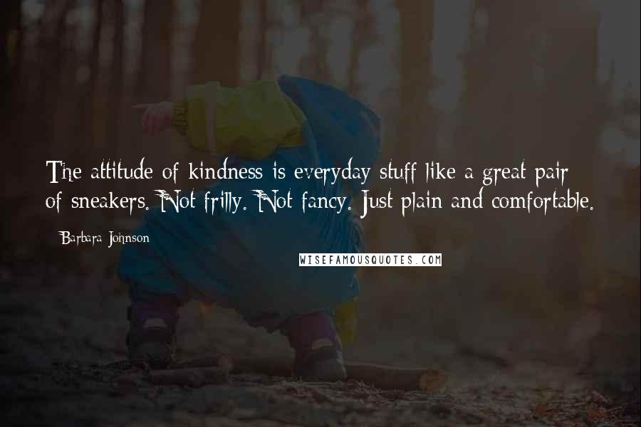 Barbara Johnson Quotes: The attitude of kindness is everyday stuff like a great pair of sneakers. Not frilly. Not fancy. Just plain and comfortable.