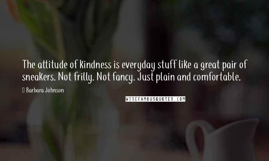 Barbara Johnson Quotes: The attitude of kindness is everyday stuff like a great pair of sneakers. Not frilly. Not fancy. Just plain and comfortable.