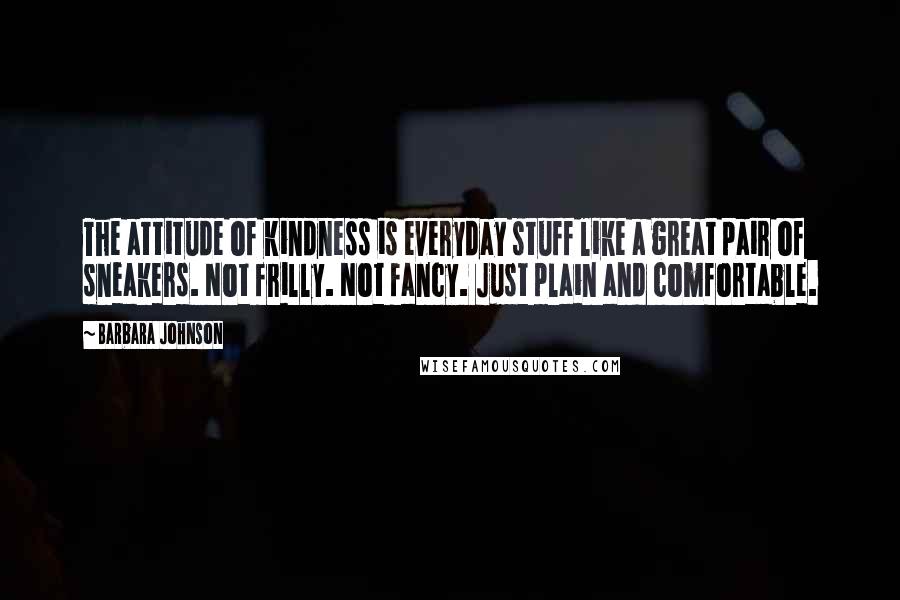 Barbara Johnson Quotes: The attitude of kindness is everyday stuff like a great pair of sneakers. Not frilly. Not fancy. Just plain and comfortable.