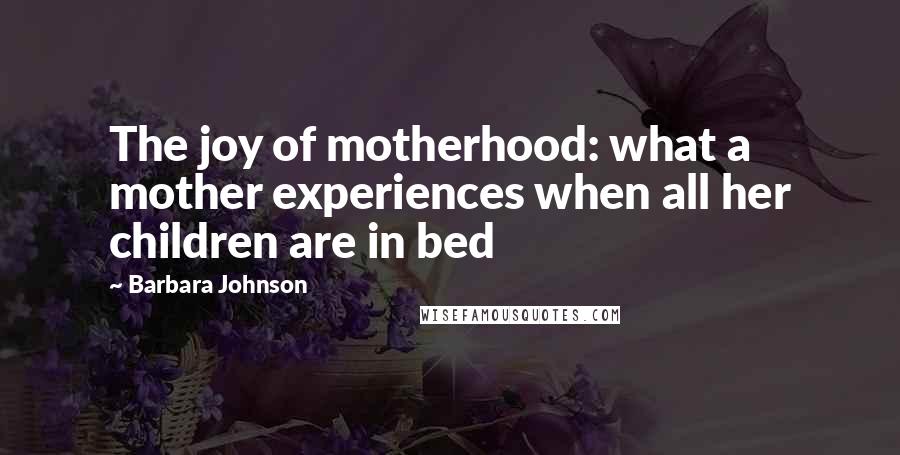 Barbara Johnson Quotes: The joy of motherhood: what a mother experiences when all her children are in bed