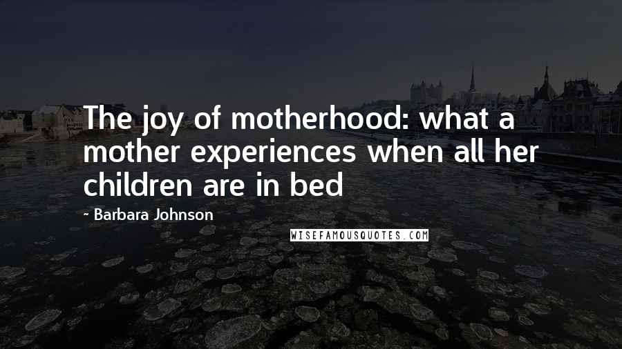 Barbara Johnson Quotes: The joy of motherhood: what a mother experiences when all her children are in bed