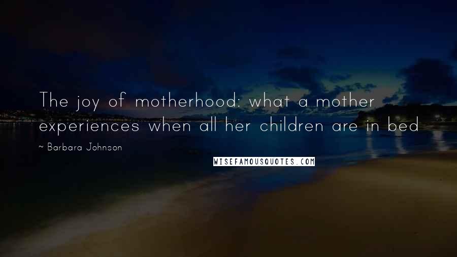 Barbara Johnson Quotes: The joy of motherhood: what a mother experiences when all her children are in bed