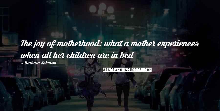 Barbara Johnson Quotes: The joy of motherhood: what a mother experiences when all her children are in bed