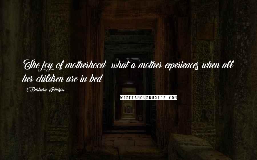 Barbara Johnson Quotes: The joy of motherhood: what a mother experiences when all her children are in bed