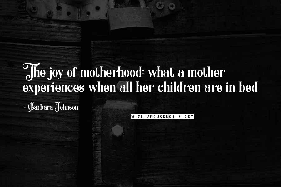 Barbara Johnson Quotes: The joy of motherhood: what a mother experiences when all her children are in bed