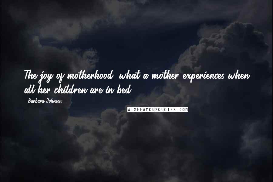 Barbara Johnson Quotes: The joy of motherhood: what a mother experiences when all her children are in bed