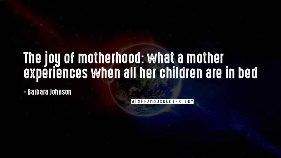 Barbara Johnson Quotes: The joy of motherhood: what a mother experiences when all her children are in bed