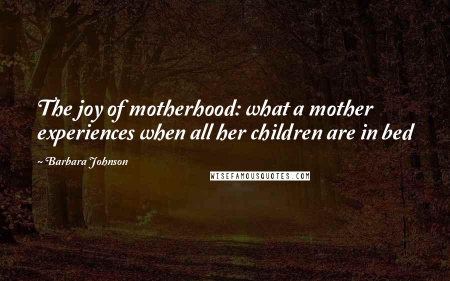 Barbara Johnson Quotes: The joy of motherhood: what a mother experiences when all her children are in bed