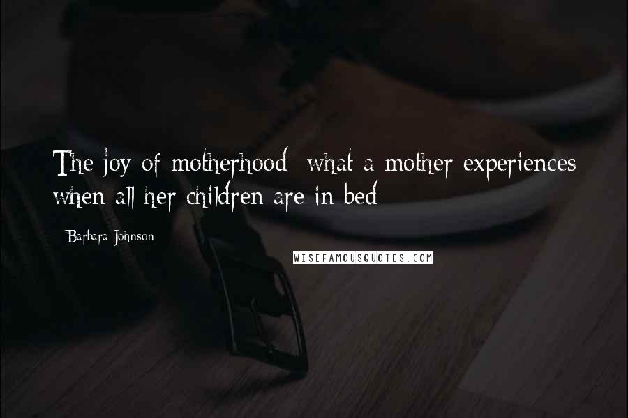 Barbara Johnson Quotes: The joy of motherhood: what a mother experiences when all her children are in bed