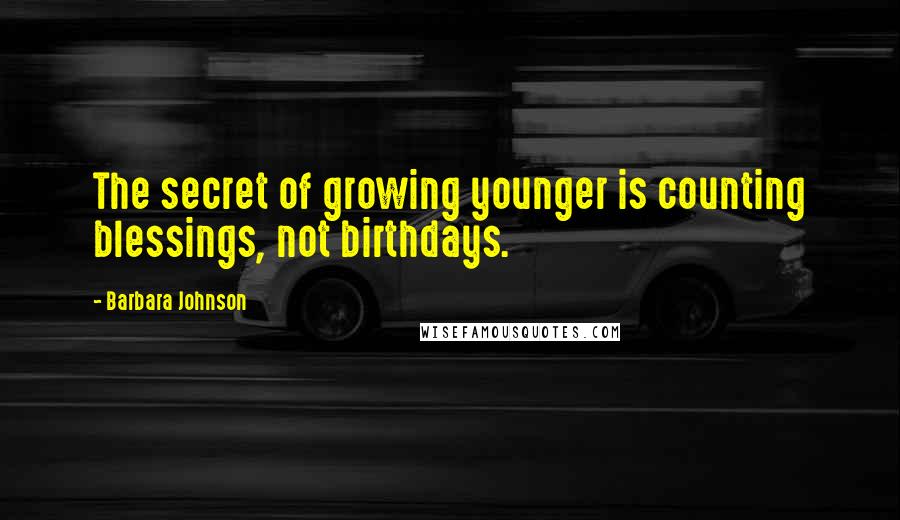 Barbara Johnson Quotes: The secret of growing younger is counting blessings, not birthdays.