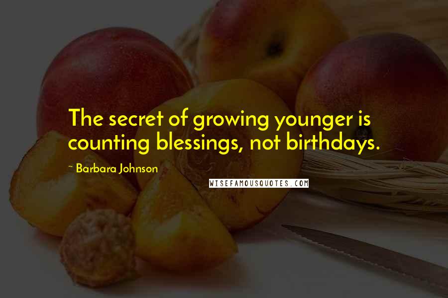 Barbara Johnson Quotes: The secret of growing younger is counting blessings, not birthdays.