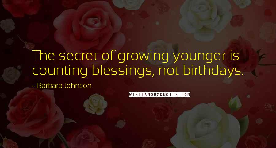 Barbara Johnson Quotes: The secret of growing younger is counting blessings, not birthdays.