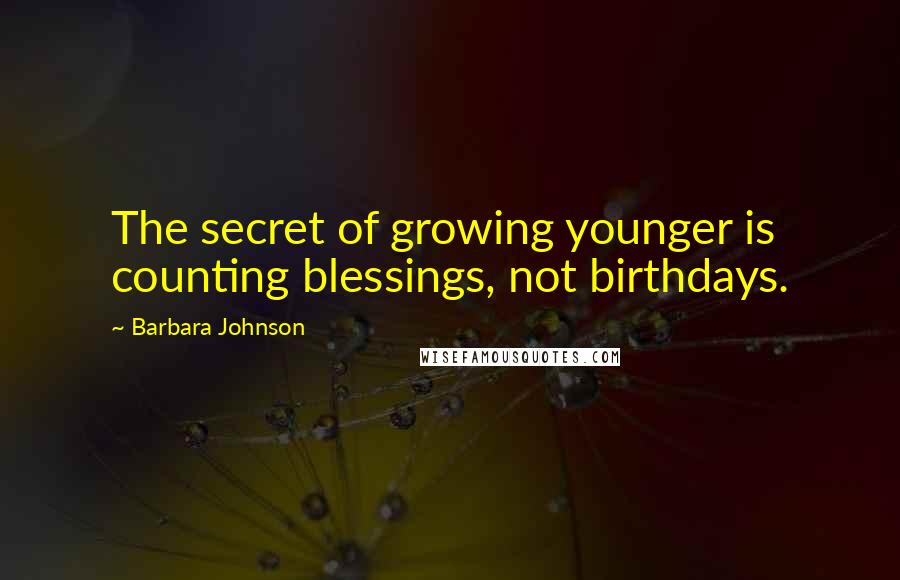 Barbara Johnson Quotes: The secret of growing younger is counting blessings, not birthdays.