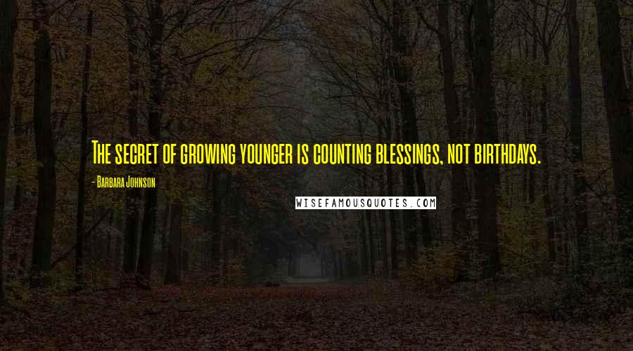 Barbara Johnson Quotes: The secret of growing younger is counting blessings, not birthdays.