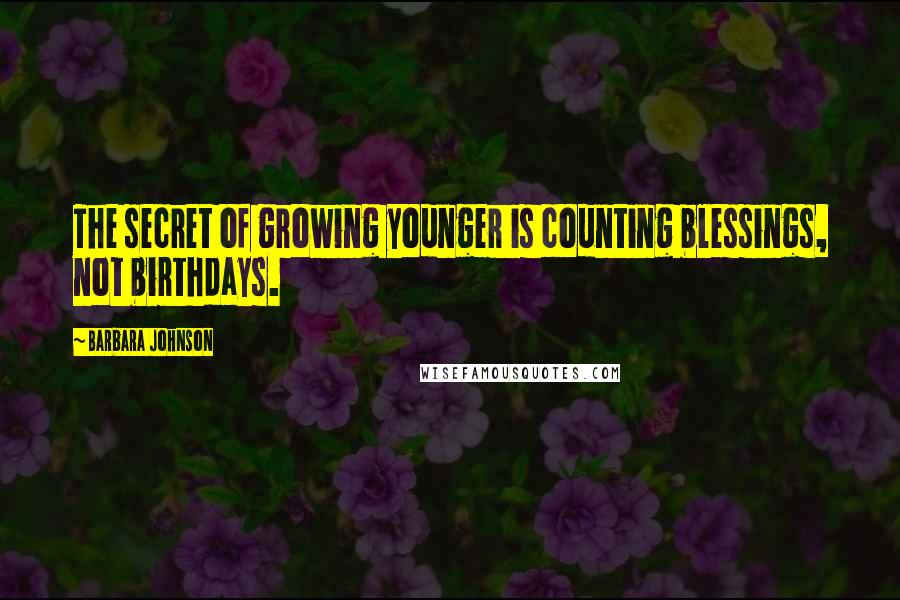 Barbara Johnson Quotes: The secret of growing younger is counting blessings, not birthdays.