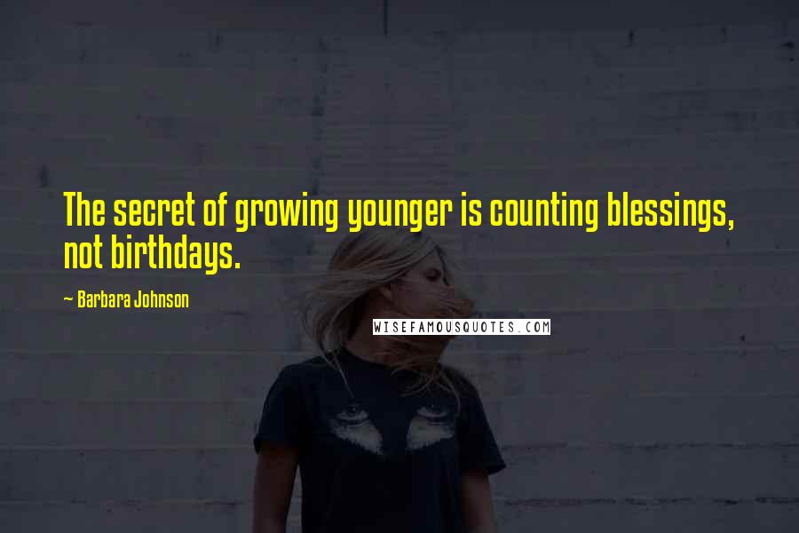 Barbara Johnson Quotes: The secret of growing younger is counting blessings, not birthdays.