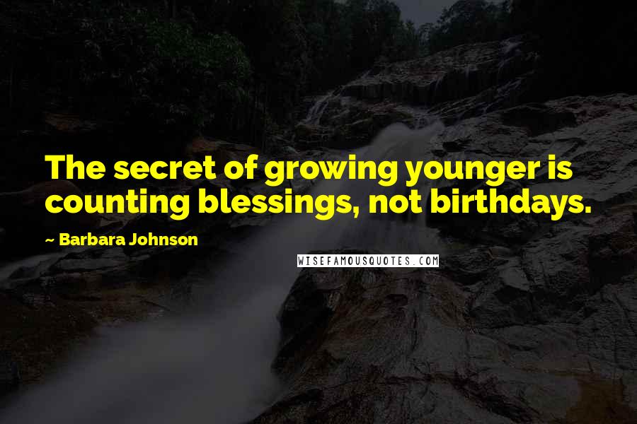 Barbara Johnson Quotes: The secret of growing younger is counting blessings, not birthdays.