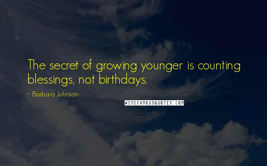 Barbara Johnson Quotes: The secret of growing younger is counting blessings, not birthdays.
