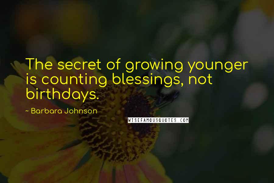Barbara Johnson Quotes: The secret of growing younger is counting blessings, not birthdays.