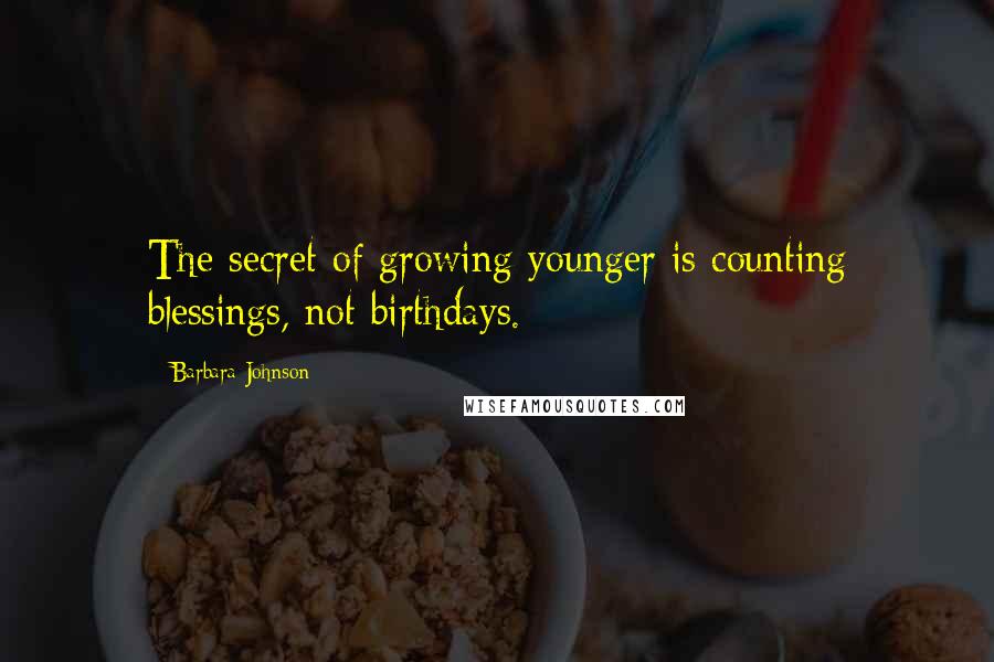 Barbara Johnson Quotes: The secret of growing younger is counting blessings, not birthdays.