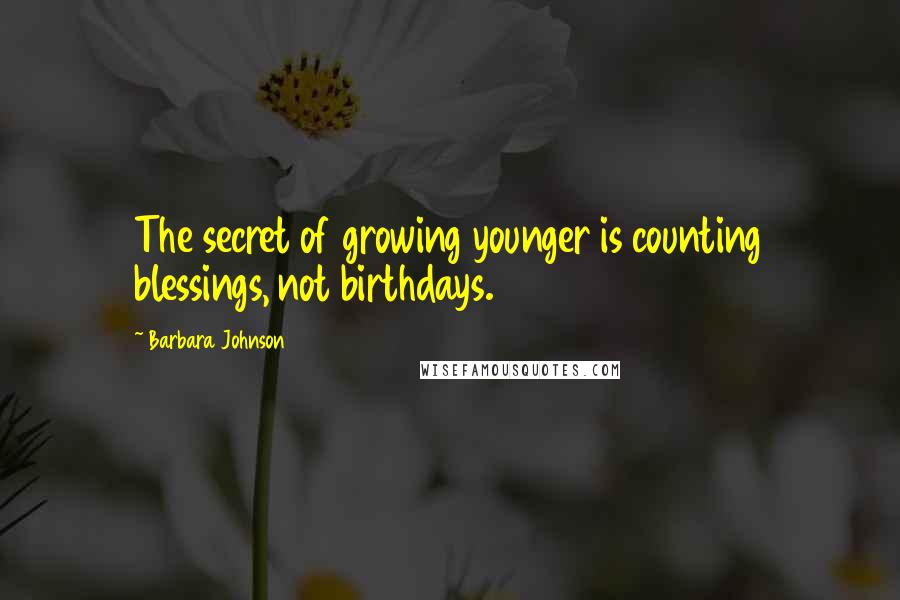 Barbara Johnson Quotes: The secret of growing younger is counting blessings, not birthdays.