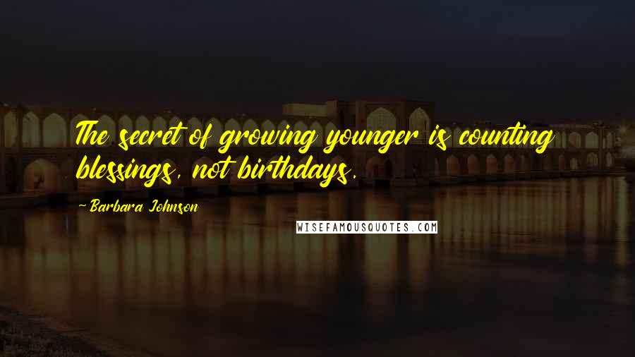 Barbara Johnson Quotes: The secret of growing younger is counting blessings, not birthdays.