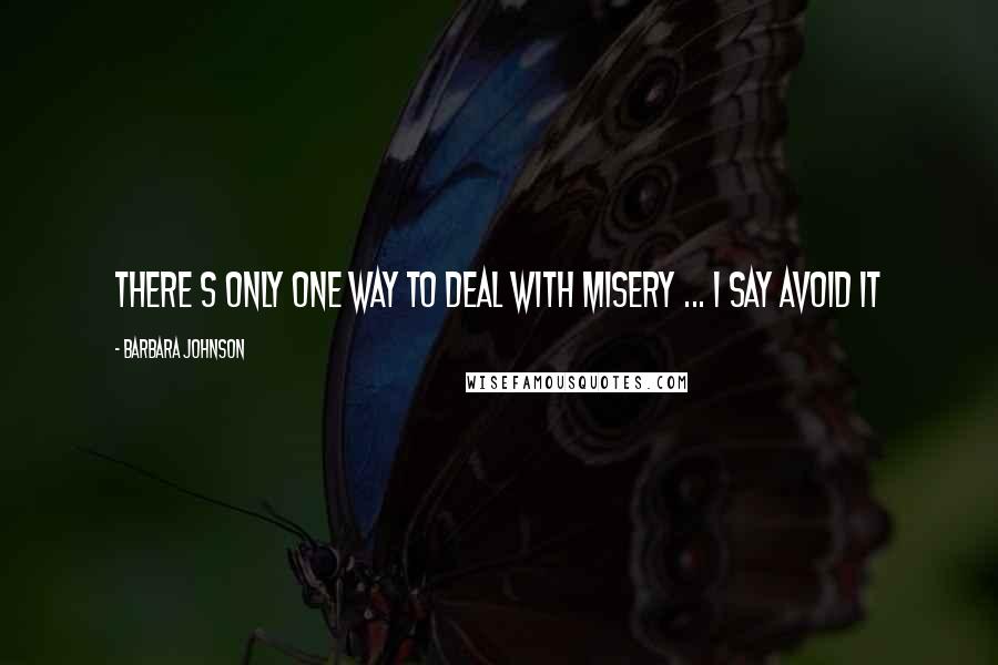 Barbara Johnson Quotes: There s only one way to deal with misery ... I say Avoid it