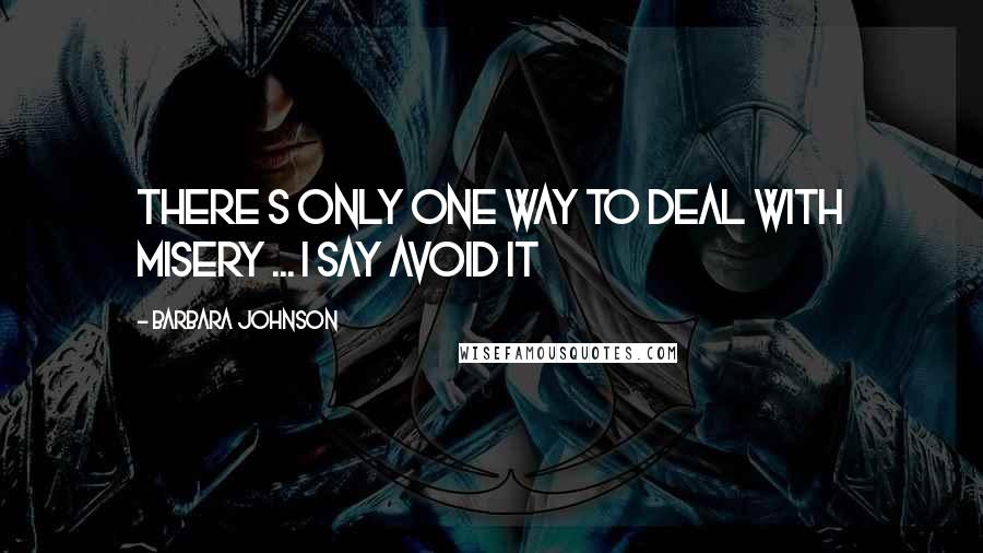 Barbara Johnson Quotes: There s only one way to deal with misery ... I say Avoid it