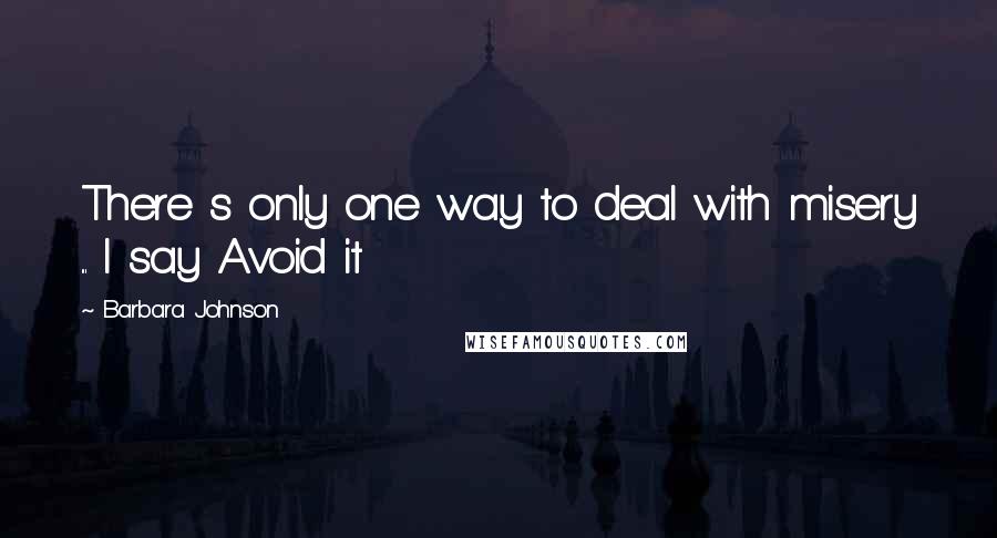 Barbara Johnson Quotes: There s only one way to deal with misery ... I say Avoid it