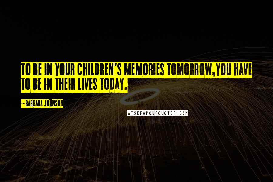 Barbara Johnson Quotes: To be in your children's memories tomorrow,You have to be in their lives today.