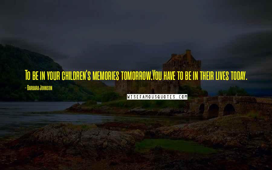 Barbara Johnson Quotes: To be in your children's memories tomorrow,You have to be in their lives today.