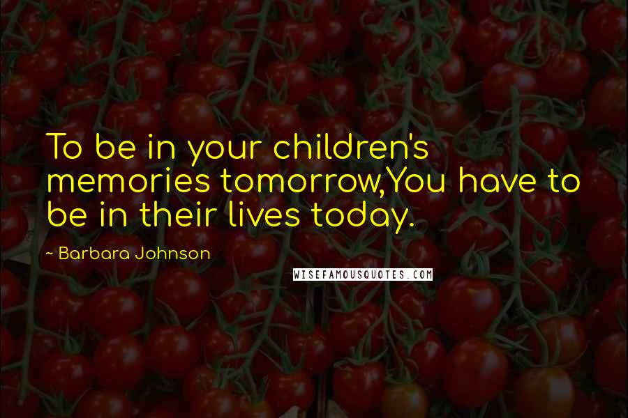 Barbara Johnson Quotes: To be in your children's memories tomorrow,You have to be in their lives today.