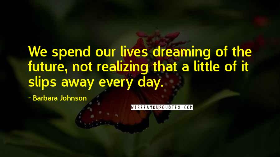 Barbara Johnson Quotes: We spend our lives dreaming of the future, not realizing that a little of it slips away every day.