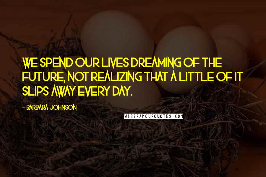 Barbara Johnson Quotes: We spend our lives dreaming of the future, not realizing that a little of it slips away every day.