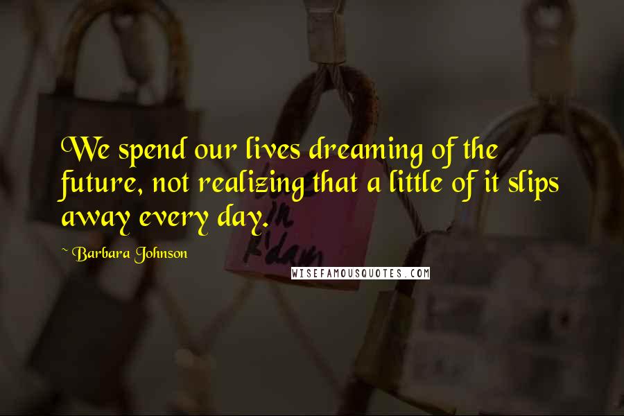Barbara Johnson Quotes: We spend our lives dreaming of the future, not realizing that a little of it slips away every day.