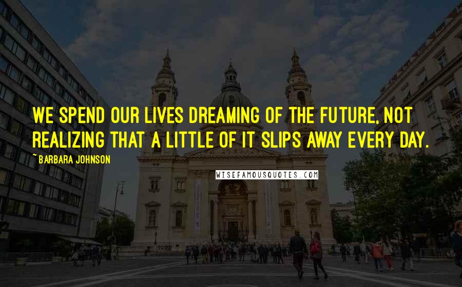 Barbara Johnson Quotes: We spend our lives dreaming of the future, not realizing that a little of it slips away every day.
