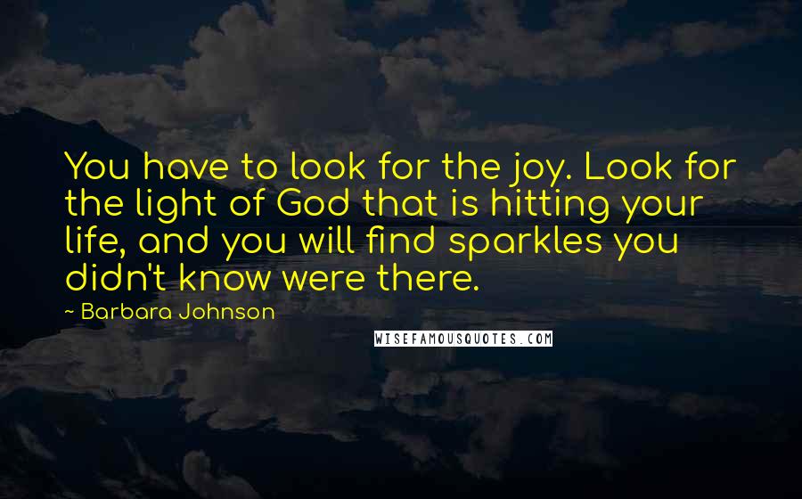 Barbara Johnson Quotes: You have to look for the joy. Look for the light of God that is hitting your life, and you will find sparkles you didn't know were there.