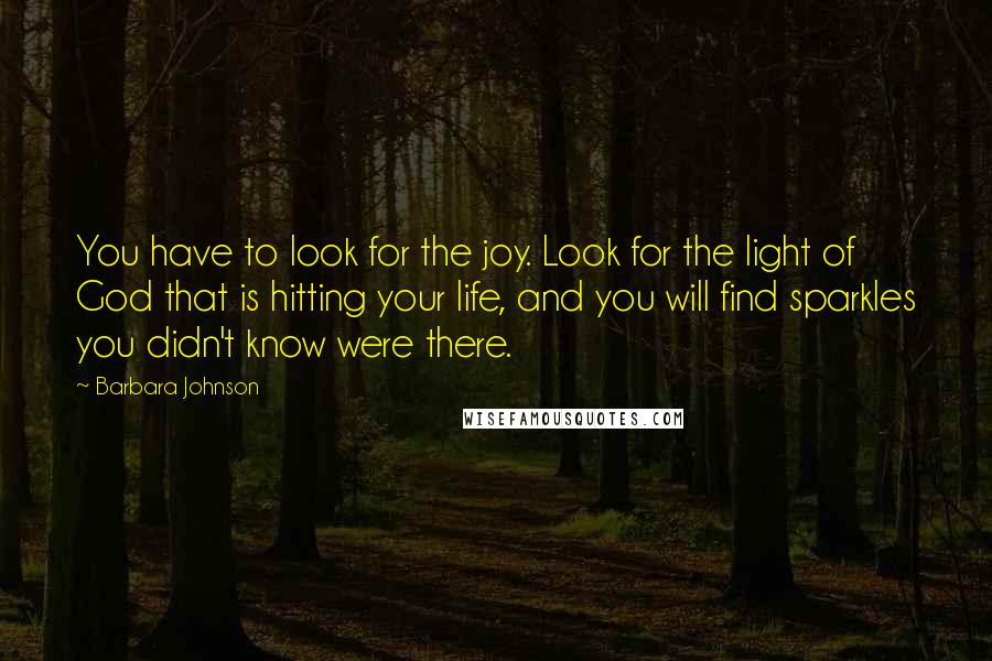 Barbara Johnson Quotes: You have to look for the joy. Look for the light of God that is hitting your life, and you will find sparkles you didn't know were there.