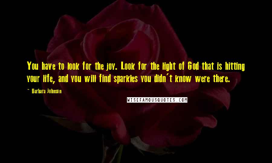 Barbara Johnson Quotes: You have to look for the joy. Look for the light of God that is hitting your life, and you will find sparkles you didn't know were there.