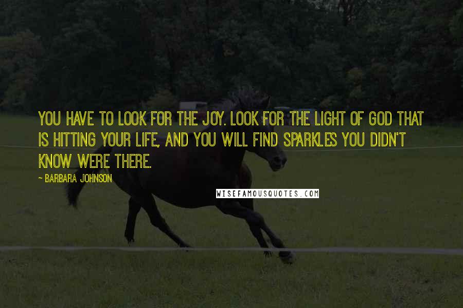 Barbara Johnson Quotes: You have to look for the joy. Look for the light of God that is hitting your life, and you will find sparkles you didn't know were there.